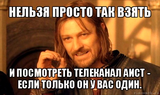 нельзя просто так взять и посмотреть телеканал аист - если только он у вас один., Мем Нельзя просто так взять и (Боромир мем)