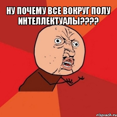 ну почему все вокруг полу интеллектуалы??? , Мем Почему