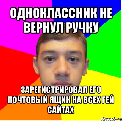 одноклассник не вернул ручку зарегистрировал его почтовый ящик на всех гей сайтах