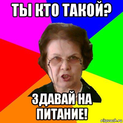 ты кто такой? здавай на питание!