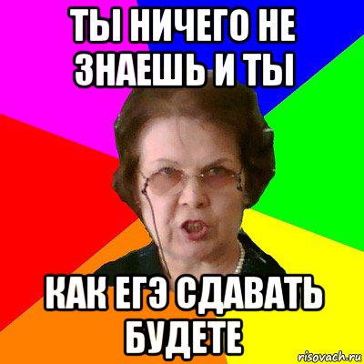 ты ничего не знаешь и ты как егэ сдавать будете, Мем Типичная училка