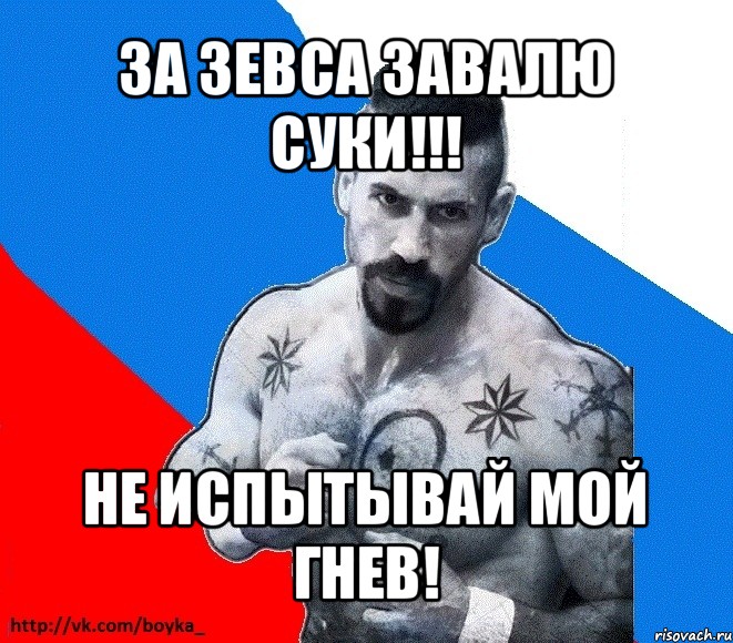 за зевса завалю суки!!! не испытывай мой гнев!