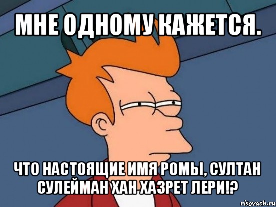 мне одному кажется. что настоящие имя ромы, султан сулейман хан хазрет лери!?, Мем  Фрай (мне кажется или)