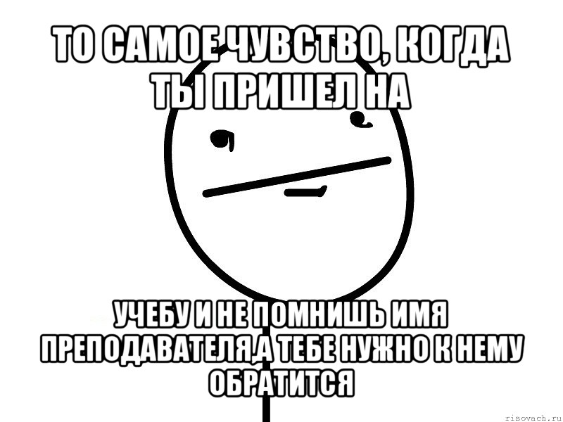 то самое чувство, когда ты пришел на учебу и не помнишь имя преподавателя,а тебе нужно к нему обратится, Мем Покерфэйс