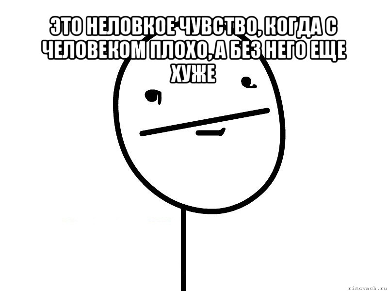 это неловкое чувство, когда с человеком плохо, а без него еще хуже , Мем Покерфэйс