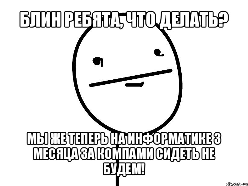 блин ребята, что делать? мы же теперь на информатике 3 месяца за компами сидеть не будем!, Мем Покерфэйс