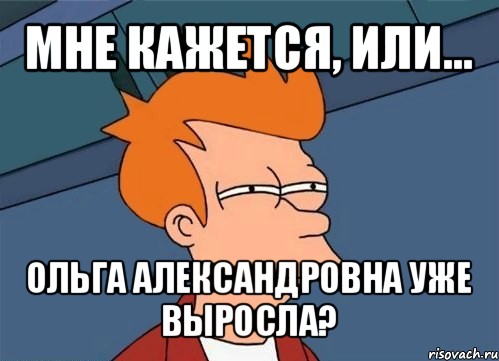 мне кажется, или... ольга александровна уже выросла?, Мем  Фрай (мне кажется или)