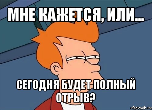 мне кажется, или... сегодня будет полный отрыв?, Мем  Фрай (мне кажется или)