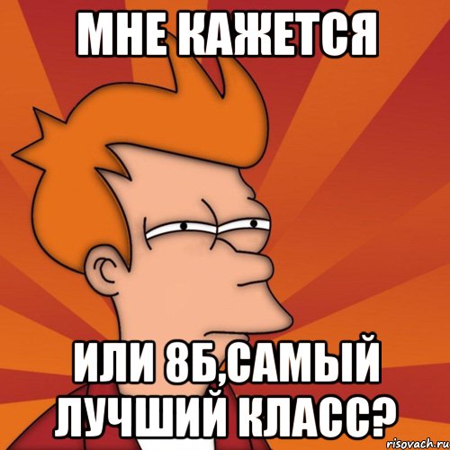 мне кажется или 8б,самый лучший класс?, Мем Мне кажется или (Фрай Футурама)