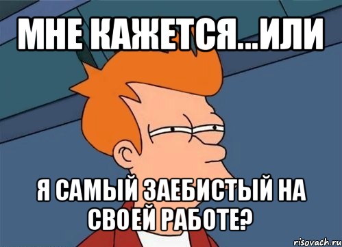 мне кажется...или я самый заебистый на своей работе?, Мем  Фрай (мне кажется или)