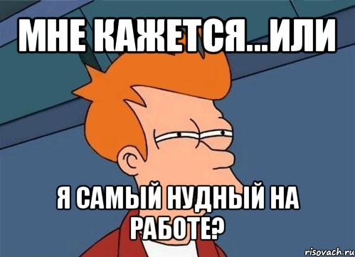 мне кажется...или я самый нудный на работе?, Мем  Фрай (мне кажется или)