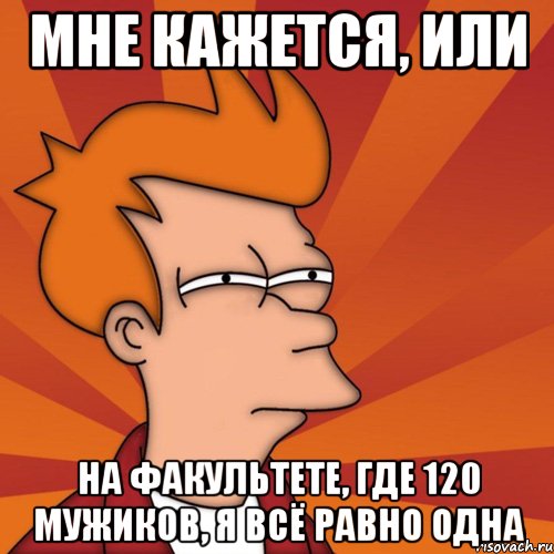 мне кажется, или на факультете, где 120 мужиков, я всё равно одна, Мем Мне кажется или (Фрай Футурама)