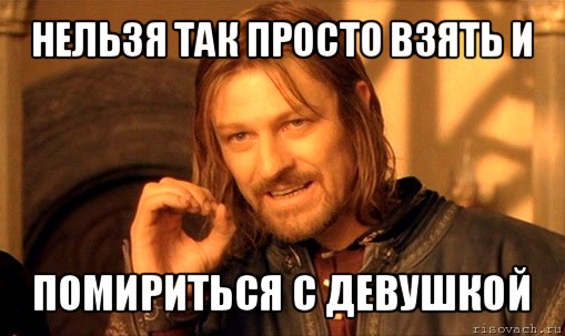 нельзя так просто взять и помириться с девушкой, Мем Нельзя просто так взять и (Боромир мем)