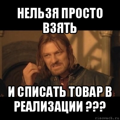 нельзя просто взять и списать товар в реализации ???, Мем Нельзя просто взять