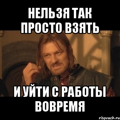 нельзя так просто взять и уйти с работы вовремя, Мем Нельзя просто взять