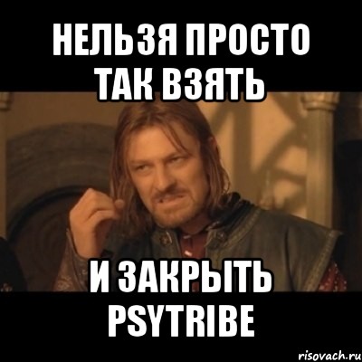 нельзя просто так взять и закрыть psytribe, Мем Нельзя просто взять