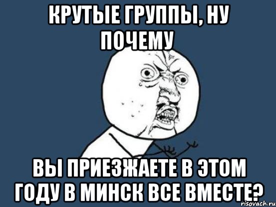 крутые группы, ну почему вы приезжаете в этом году в минск все вместе?, Мем Ну почему