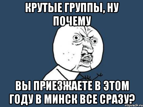 крутые группы, ну почему вы приезжаете в этом году в минск все сразу?, Мем Ну почему