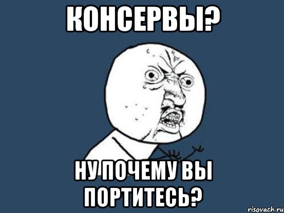 консервы? ну почему вы портитесь?, Мем Ну почему