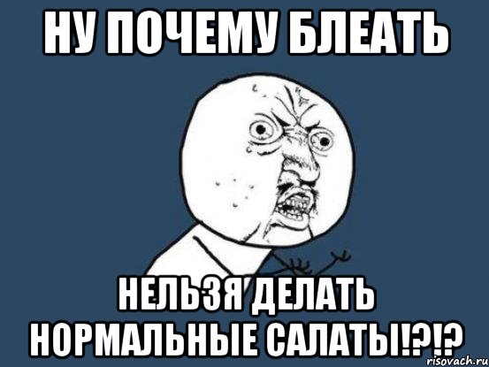 ну почему блеать нельзя делать нормальные салаты!?!?, Мем Ну почему