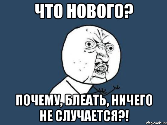 что нового? почему, блеать, ничего не случается?!, Мем Ну почему