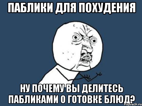 паблики для похудения ну почему вы делитесь пабликами о готовке блюд?, Мем Ну почему