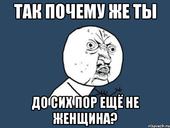 так почему же ты до сих пор ещё не женщина?, Мем Ну почему