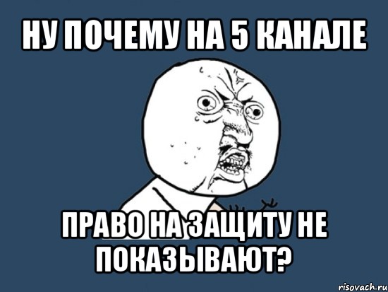 ну почему на 5 канале право на защиту не показывают?, Мем Ну почему