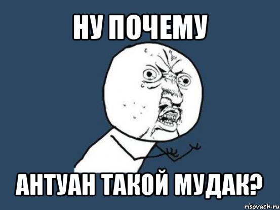 ну почему антуан такой мудак?, Мем Ну почему