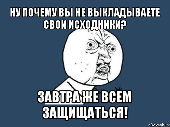 ну почему вы не выкладываете свои исходники? завтра же всем защищаться!, Мем Ну почему