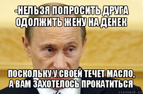 -нельзя попросить друга одолжить жену на денек поскольку у своей течет масло, а вам захотелось прокатиться, Мем путин