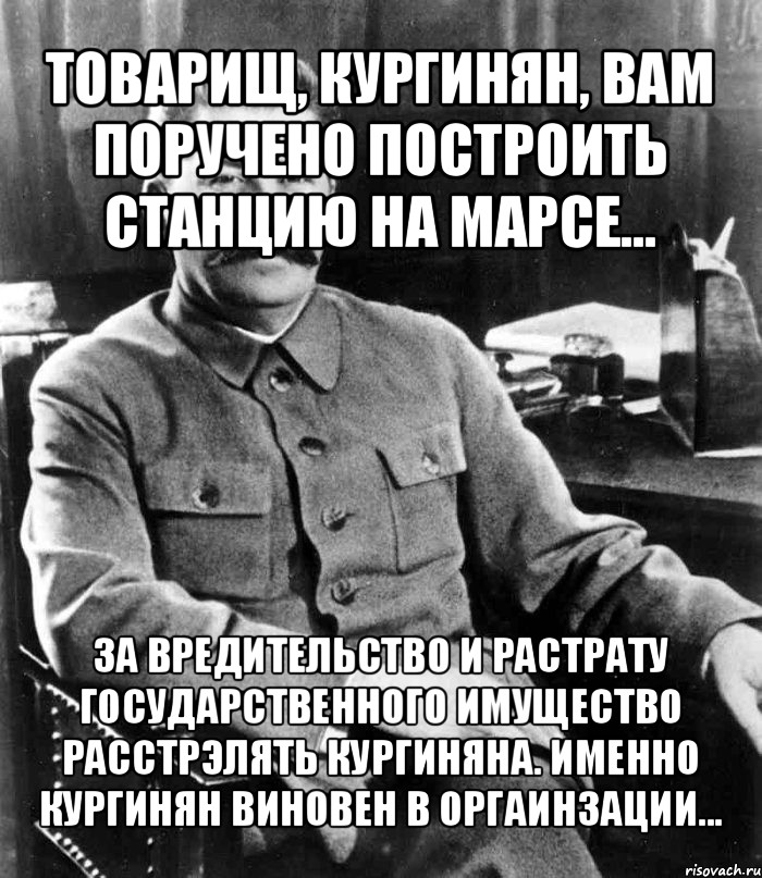 товарищ, кургинян, вам поручено построить станцию на марсе... за вредительство и растрату государственного имущество расстрэлять кургиняна. именно кургинян виновен в оргаинзации..., Мем  иосиф сталин