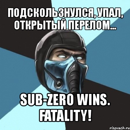 подскользнулся, упал, открытый перелом... sub-zero wins. fatality!