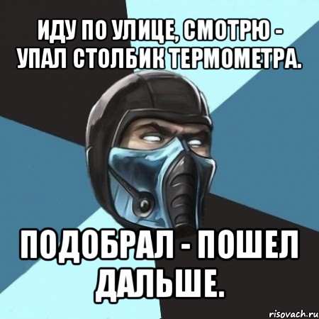 иду по улице, смотрю - упал столбик термометра. подобрал - пошел дальше.