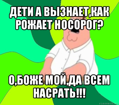 дети а вызнает,как рожает носорог? о,боже мой,да всем насрать!!!, Мем  Да всем насрать (Гриффин)