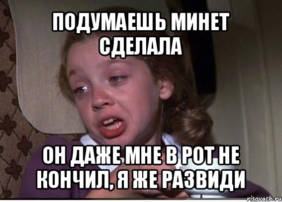 подумаешь минет сделала он даже мне в рот не кончил, я же развиди