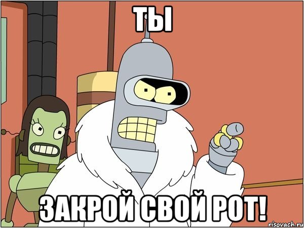 ты закрой свой рот!