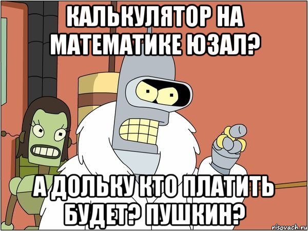 калькулятор на математике юзал? а дольку кто платить будет? пушкин?