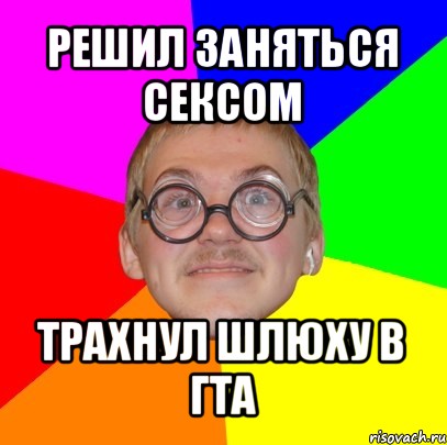 решил заняться сексом трахнул шлюху в гта, Мем Типичный ботан