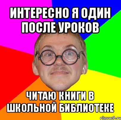 интересно я один после уроков читаю книги в школьной библиотеке, Мем Типичный ботан