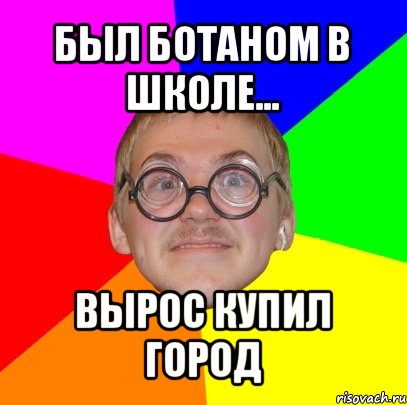 был ботаном в школе... вырос купил город, Мем Типичный ботан