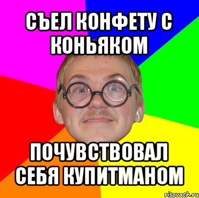 съел конфету с коньяком почувствовал себя купитманом, Мем Типичный ботан