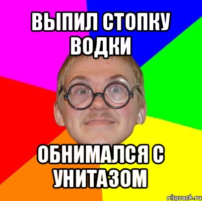 выпил стопку водки обнимался с унитазом, Мем Типичный ботан