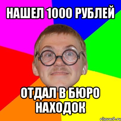 нашел 1000 рублей отдал в бюро находок, Мем Типичный ботан