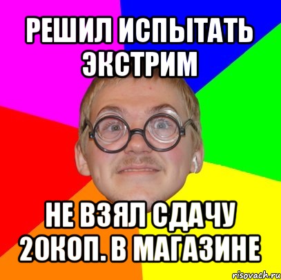 решил испытать экстрим не взял сдачу 20коп. в магазине, Мем Типичный ботан