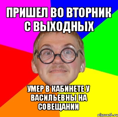 пришел во вторник с выходных умер в кабинете у васильевны на
совещании, Мем Типичный ботан