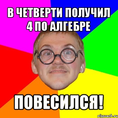 в четверти получил 4 по алгебре повесился!, Мем Типичный ботан