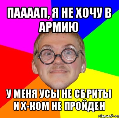 паааап, я не хочу в армию у меня усы не сбриты и х-ком не пройден, Мем Типичный ботан