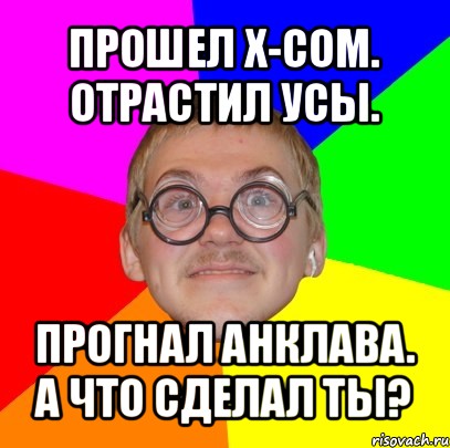 прошел x-com.
отрастил усы. прогнал анклава.
а что сделал ты?, Мем Типичный ботан