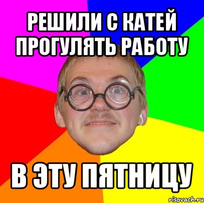 решили с катей прогулять работу в эту пятницу, Мем Типичный ботан